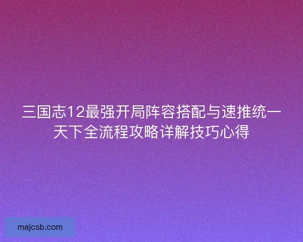 三国志12最强开局阵容搭配与速推统一天下全流程攻略详解技巧心得