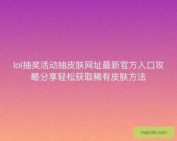 lol抽奖活动抽皮肤网址最新官方入口攻略分享轻松获取稀有皮肤方法