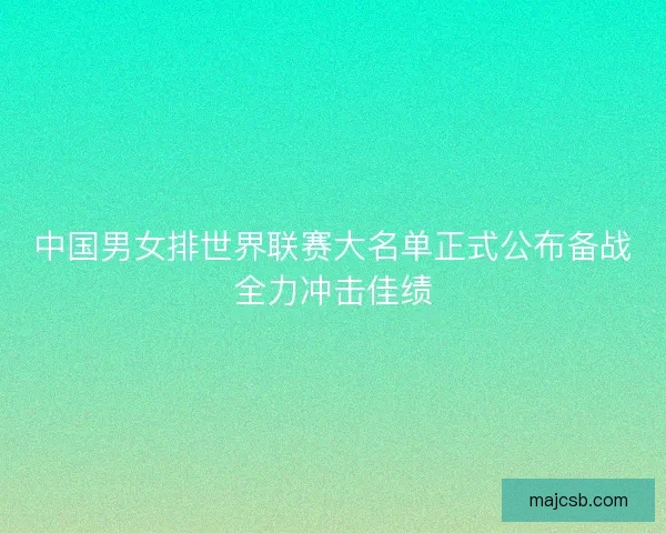 中国男女排世界联赛大名单正式公布备战全力冲击佳绩
