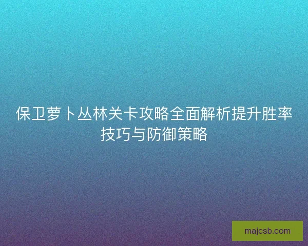 保卫萝卜丛林关卡攻略全面解析提升胜率技巧与防御策略