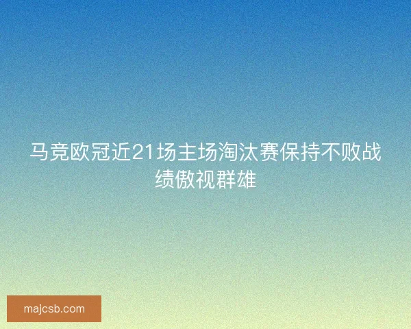 马竞欧冠近21场主场淘汰赛保持不败战绩傲视群雄