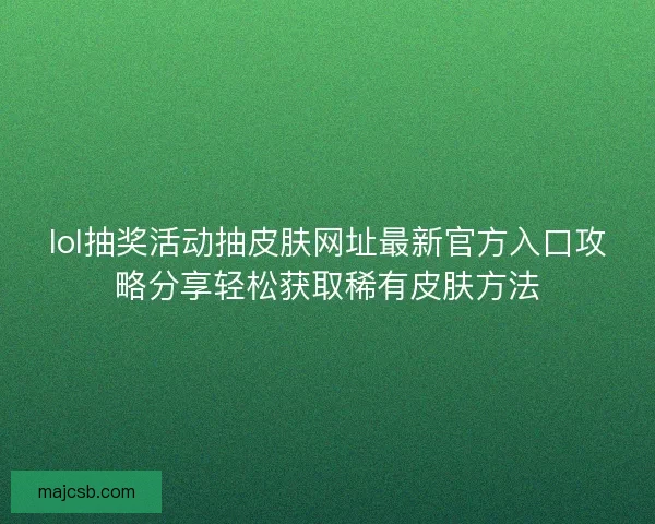 lol抽奖活动抽皮肤网址最新官方入口攻略分享轻松获取稀有皮肤方法